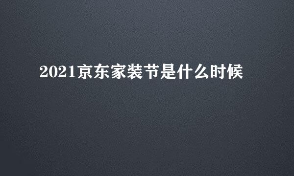 2021京东家装节是什么时候