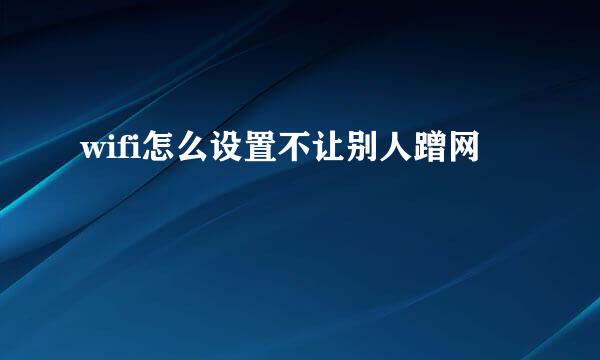 wifi怎么设置不让别人蹭网