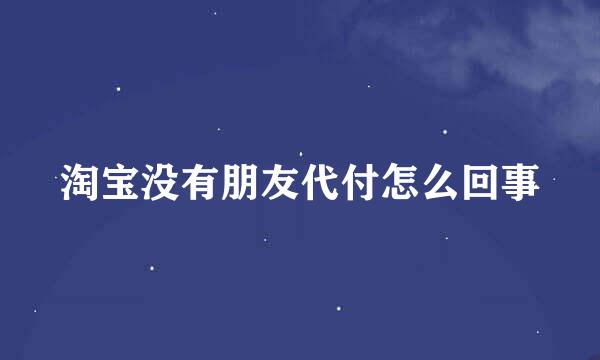 淘宝没有朋友代付怎么回事