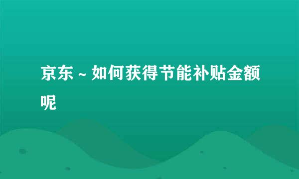 京东～如何获得节能补贴金额呢