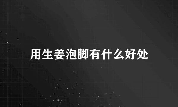 用生姜泡脚有什么好处