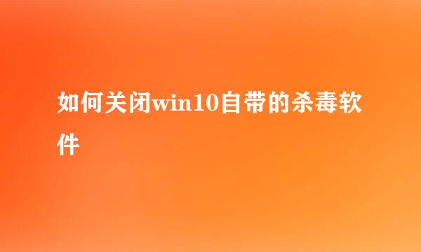 如何关闭win10自带的杀毒软件