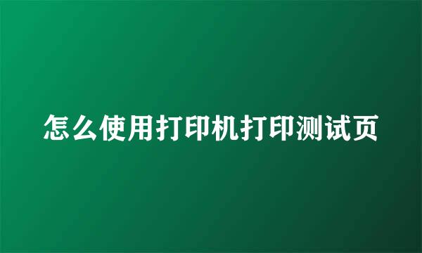 怎么使用打印机打印测试页