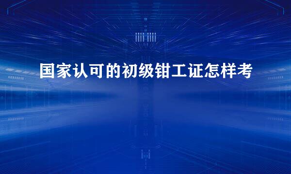 国家认可的初级钳工证怎样考