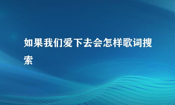 如果我们爱下去会怎样歌词搜索