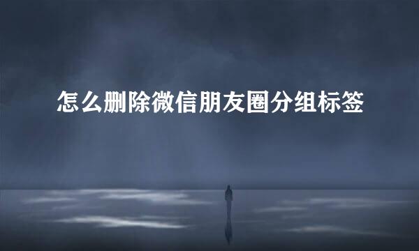 怎么删除微信朋友圈分组标签