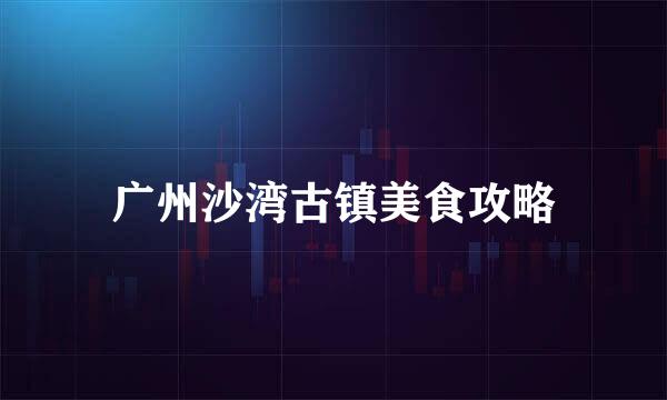 广州沙湾古镇美食攻略