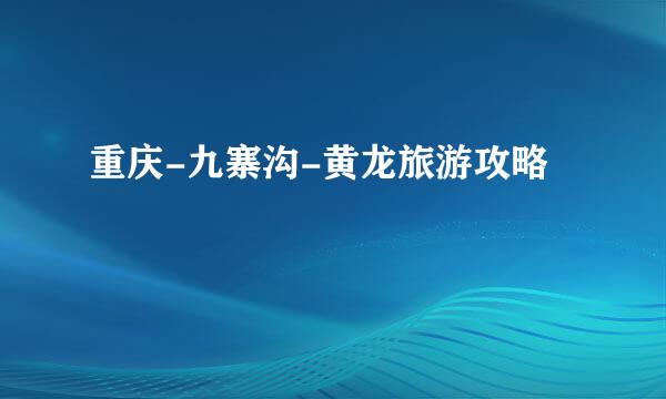 重庆-九寨沟-黄龙旅游攻略