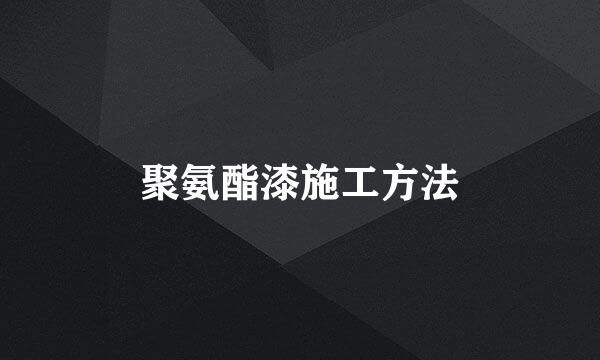 聚氨酯漆施工方法