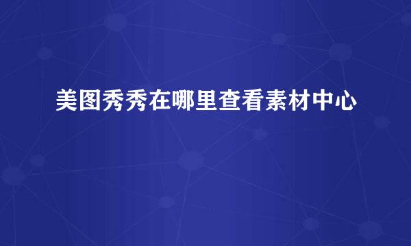 美图秀秀在哪里查看素材中心