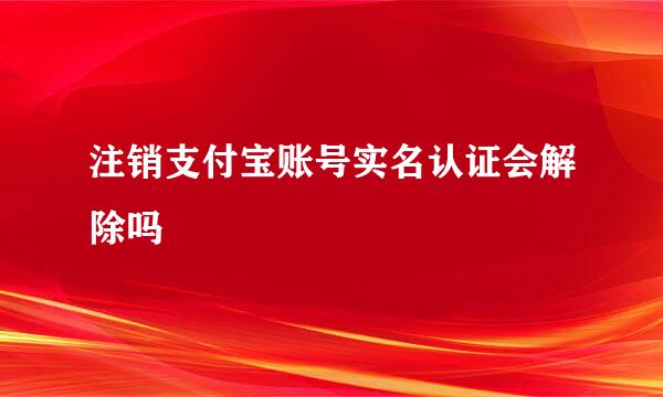 注销支付宝账号实名认证会解除吗