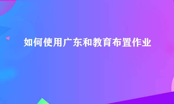 如何使用广东和教育布置作业