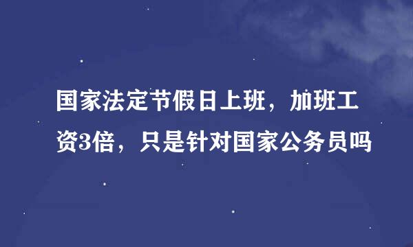 国家法定节假日上班，加班工资3倍，只是针对国家公务员吗