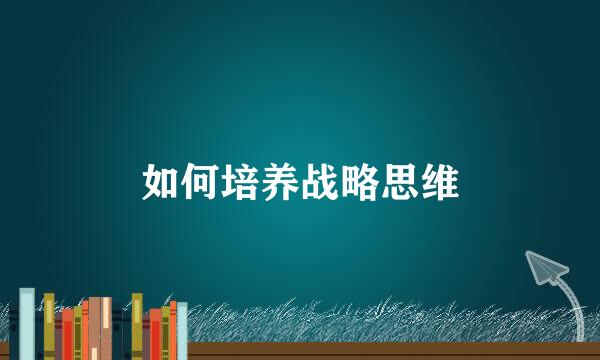 如何培养战略思维