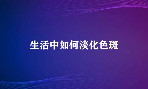生活中如何淡化色斑