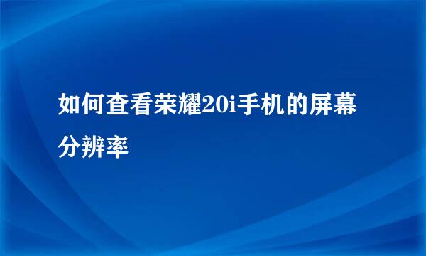 如何查看荣耀20i手机的屏幕分辨率