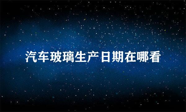 汽车玻璃生产日期在哪看