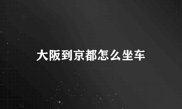 大阪到京都怎么坐车