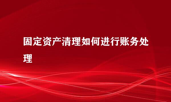 固定资产清理如何进行账务处理