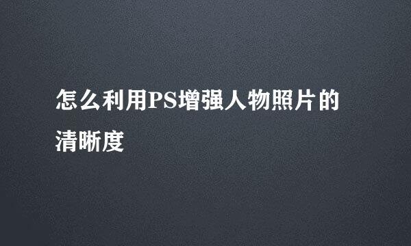 怎么利用PS增强人物照片的清晰度