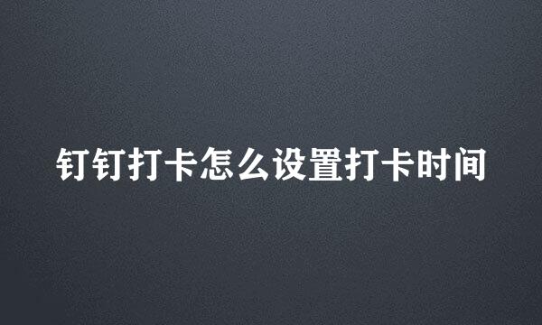 钉钉打卡怎么设置打卡时间