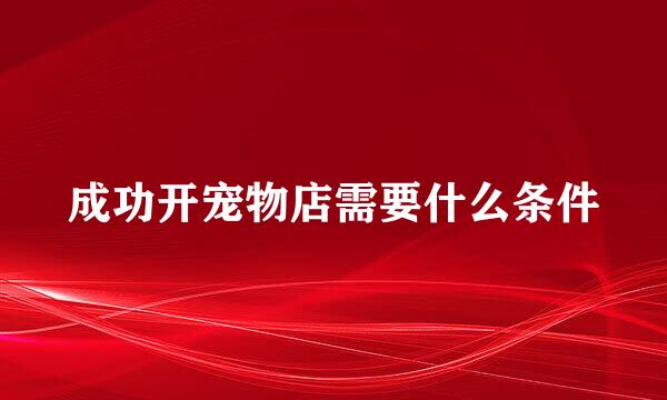 成功开宠物店需要什么条件