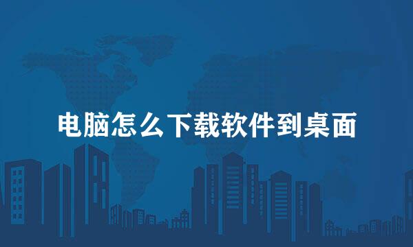 电脑怎么下载软件到桌面