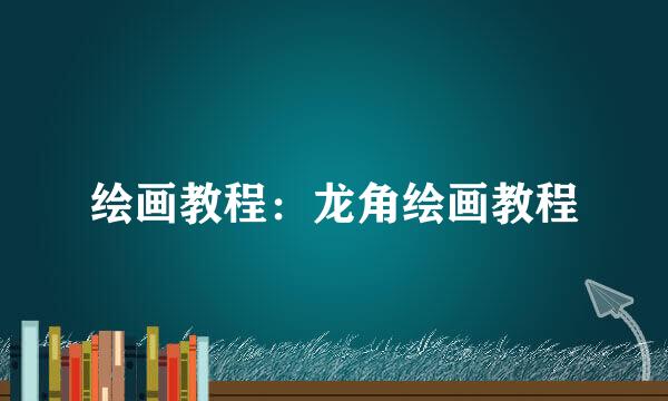 绘画教程：龙角绘画教程
