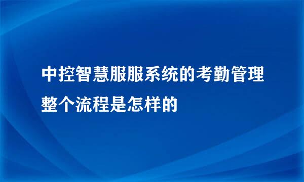 中控智慧服服系统的考勤管理整个流程是怎样的