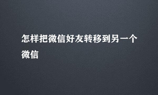 怎样把微信好友转移到另一个微信