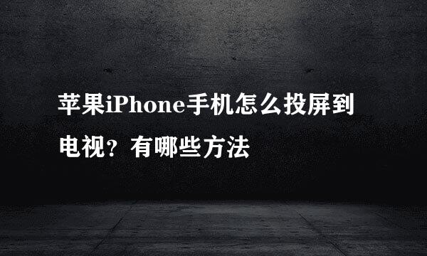 苹果iPhone手机怎么投屏到电视？有哪些方法