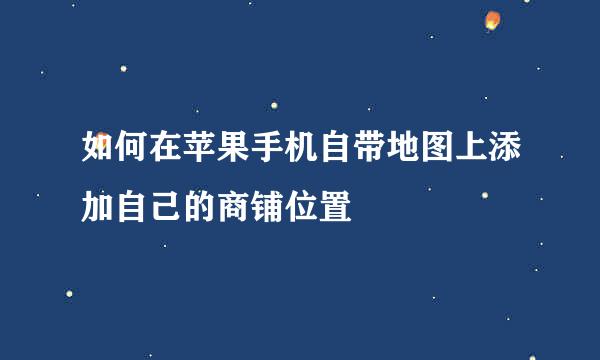 如何在苹果手机自带地图上添加自己的商铺位置