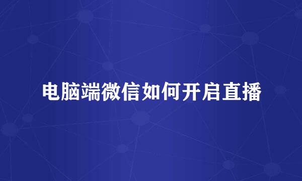 电脑端微信如何开启直播