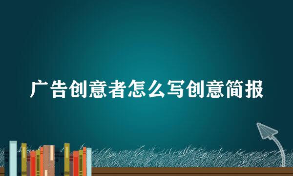 广告创意者怎么写创意简报