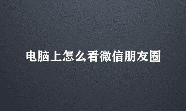 电脑上怎么看微信朋友圈