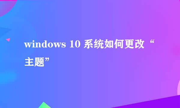 windows 10 系统如何更改“主题”