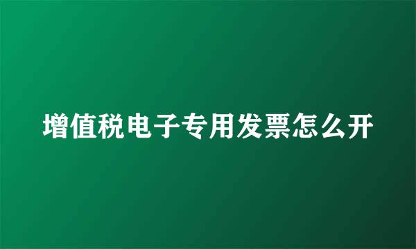增值税电子专用发票怎么开