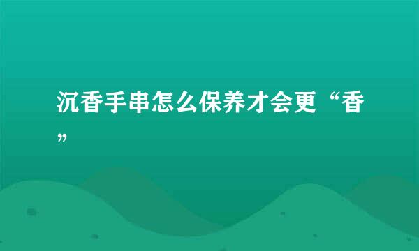 沉香手串怎么保养才会更“香”