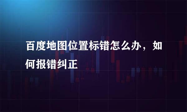 百度地图位置标错怎么办，如何报错纠正