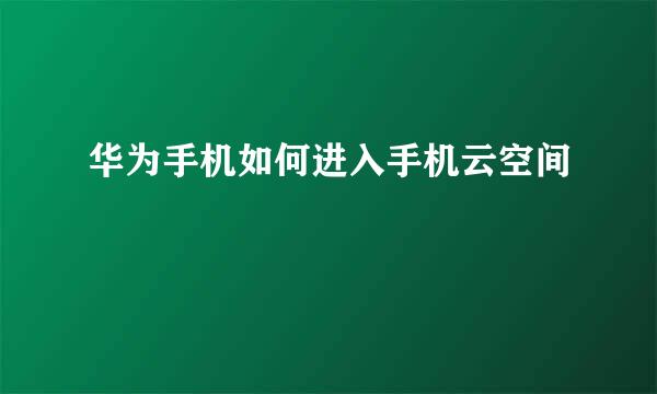 华为手机如何进入手机云空间