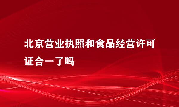 北京营业执照和食品经营许可证合一了吗