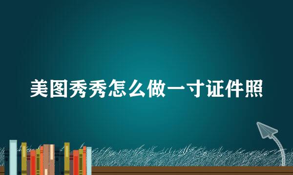 美图秀秀怎么做一寸证件照