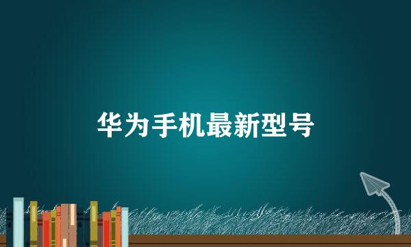 华为手机最新型号