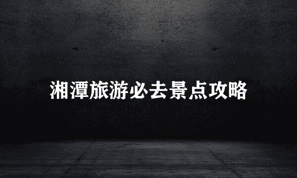 湘潭旅游必去景点攻略