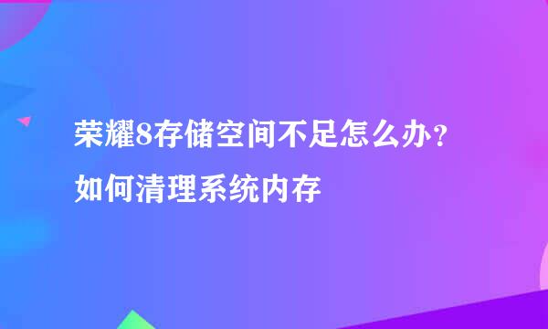 荣耀8存储空间不足怎么办？如何清理系统内存