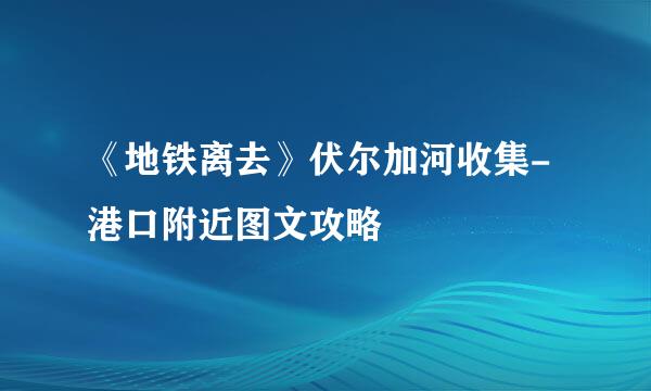 《地铁离去》伏尔加河收集-港口附近图文攻略