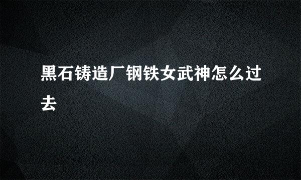 黑石铸造厂钢铁女武神怎么过去