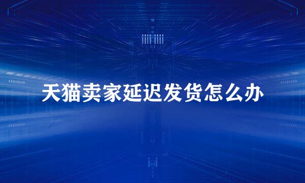 天猫卖家延迟发货怎么办
