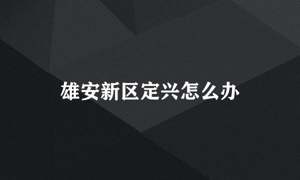 雄安新区定兴怎么办