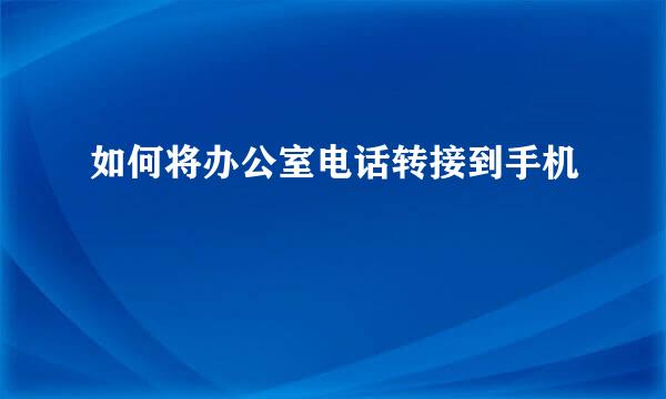 如何将办公室电话转接到手机